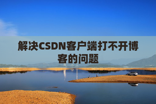 解决CSDN客户端打不开博客的问题 解决CSDN客户端打不开博客的问题